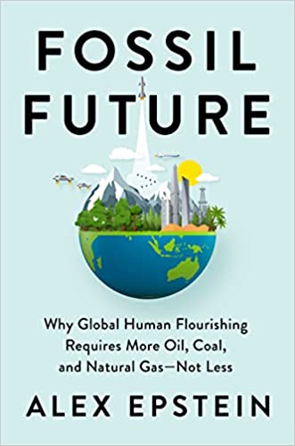 Fossil Future: Why Global Human Flourishing Requires More Oil, Coal, and Natural Gas–Not Less