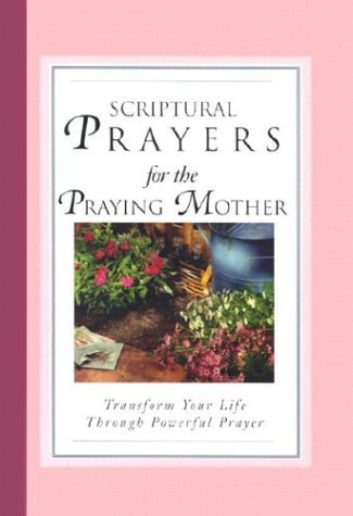 Scriptural Prayers for the Praying Mother: Transform Your Life Through Powerful Prayer
